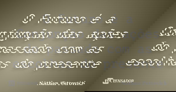 O Futuro é a Conjunção das ações do passado com as escolhas do presente... Frase de Nathan Petrovich.