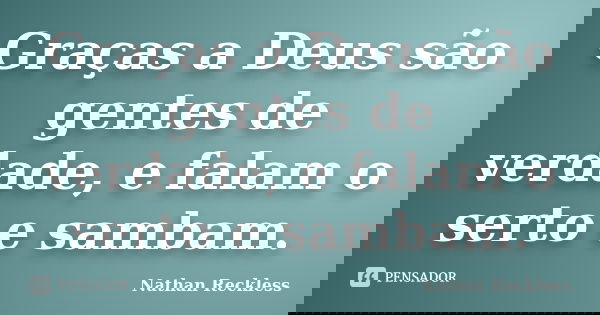 Graças a Deus são gentes de verdade, e falam o serto e sambam.... Frase de Nathan Reckless.