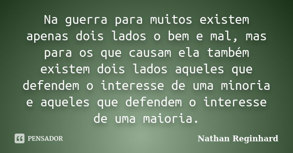 Na guerra para muitos existem apenas dois lados o bem e mal, mas para os que causam ela também existem dois lados aqueles que defendem o interesse de uma minori... Frase de Nathan Reginhard.