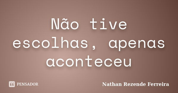 Não tive escolhas, apenas aconteceu... Frase de Nathan Rezende Ferreira.