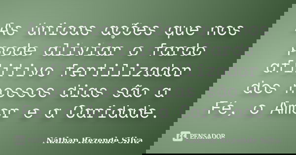 As únicas ações que nos pode aliviar o fardo aflitivo fertilizador dos nossos dias são a Fé, o Amor e a Caridade.... Frase de Nathan Rezende Silva.