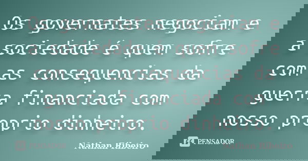 Os governates negociam e a sociedade é quem sofre com as consequencias da guerra financiada com nosso proprio dinheiro.... Frase de Nathan Ribeiro.