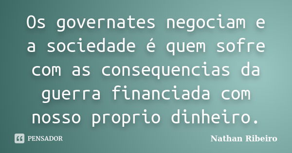 Os governates negociam e a sociedade é quem sofre com as consequencias da guerra financiada com nosso proprio dinheiro.... Frase de Nathan Ribeiro.