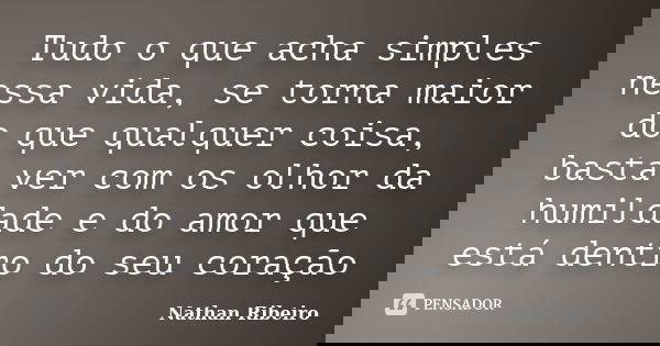 Tudo o que acha simples nessa vida, se torna maior do que qualquer coisa, basta ver com os olhor da humildade e do amor que está dentro do seu coração... Frase de Nathan Ribeiro.
