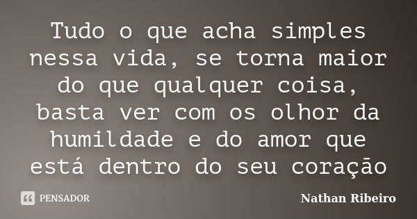 Tudo o que acha simples nessa vida, se torna maior do que qualquer coisa, basta ver com os olhor da humildade e do amor que está dentro do seu coração... Frase de Nathan Ribeiro.