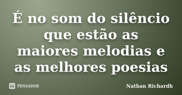 É no som do silêncio que estão as maiores melodias e as melhores poesias... Frase de Nathan Richardh.