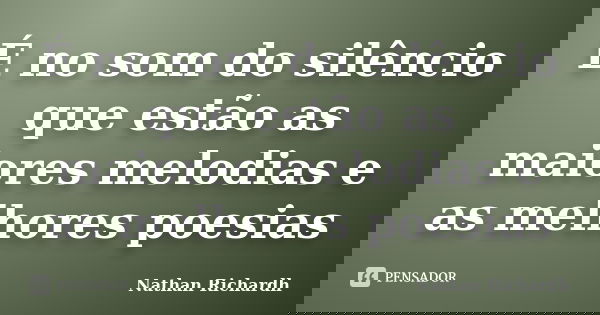 É no som do silêncio que estão as maiores melodias e as melhores poesias... Frase de Nathan Richardh.