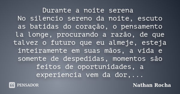 Durante a noite serena No silencio sereno da noite, escuto as batidas do coração, o pensamento la longe, procurando a razão, de que talvez o futuro que eu almej... Frase de Nathan Rocha.