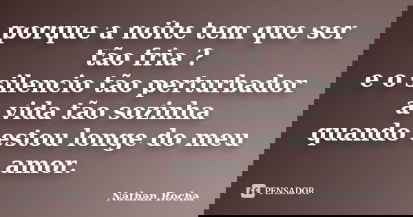 porque a noite tem que ser tão fria ? e o silencio tão perturbador a vida tão sozinha quando estou longe do meu amor.... Frase de Nathan Rocha.