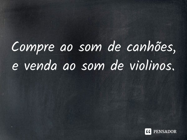 ⁠Compre ao som de canhões, e venda ao som de violinos.... Frase de Nathan Rothschild.