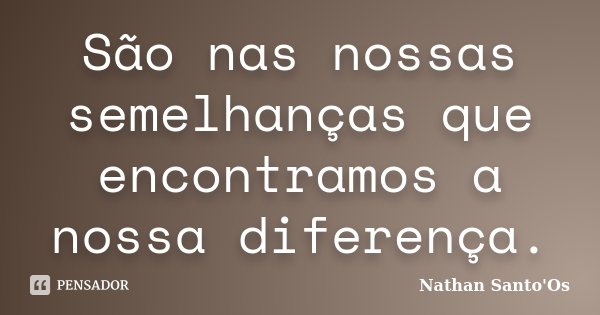 São nas nossas semelhanças que encontramos a nossa diferença.... Frase de Nathan Santo'Os.