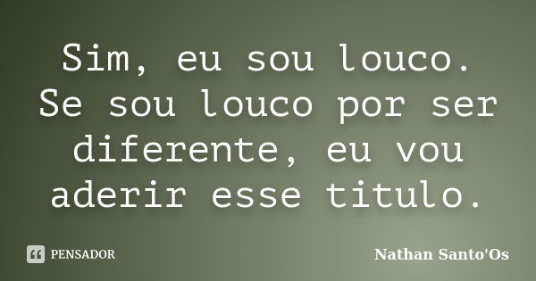 Sim, eu sou louco. Se sou louco por ser diferente, eu vou aderir esse titulo.... Frase de Nathan Santo'Os.