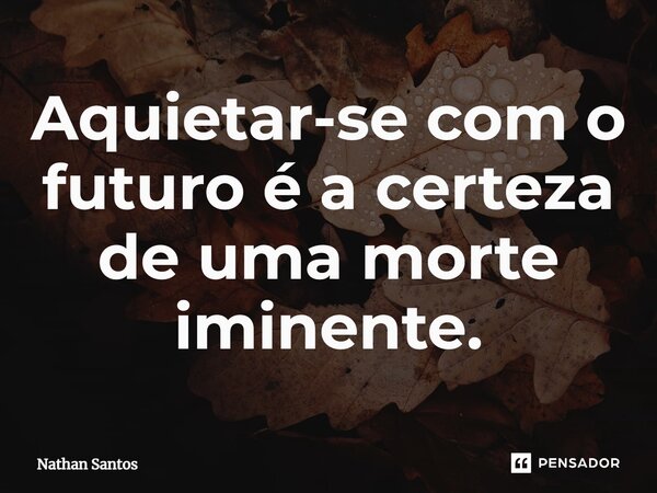 ⁠⁠Aquietar-se com o futuro é a certeza de uma morte iminente.... Frase de Nathan Santos.