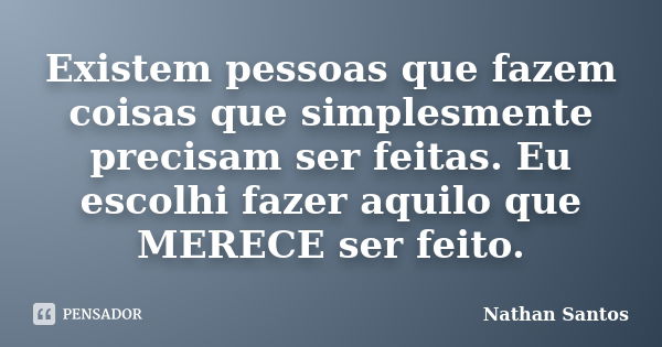 Existem pessoas que fazem coisas que simplesmente precisam ser feitas. Eu escolhi fazer aquilo que MERECE ser feito.... Frase de Nathan Santos.