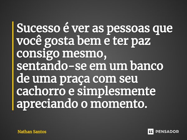 ⁠Sucesso é ver as pessoas que você gosta bem e ter paz consigo mesmo, sentando-se em um banco de uma praça com seu cachorro e simplesmente apreciando o momento.... Frase de Nathan Santos.