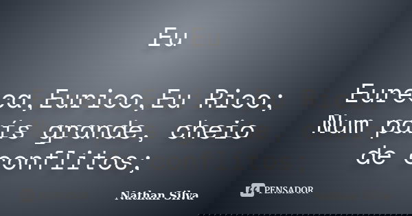 Eu Eureca,Eurico,Eu Rico; Num país grande, cheio de conflitos;... Frase de Nathan Silva.