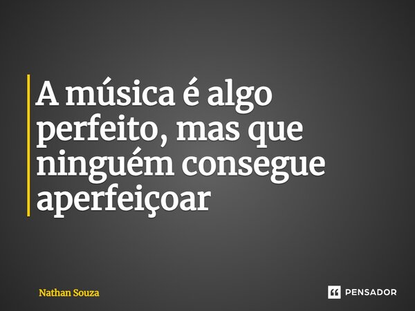A música é algo perfeito, mas que ninguém consegue aperfeiçoar... Frase de Nathan Souza.