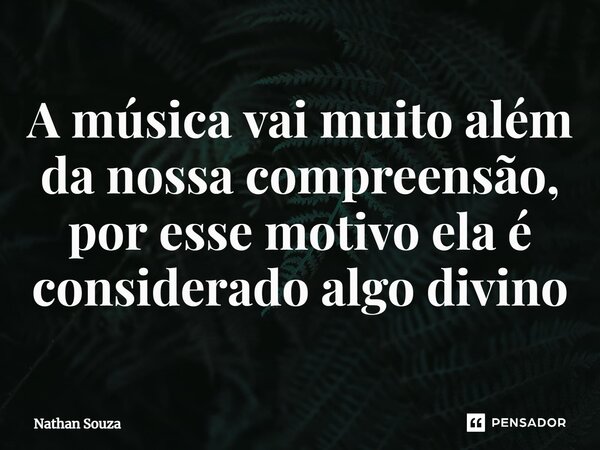 ⁠A música vai muito além da nossa compreensão, por esse motivo ela é considerado algo divino... Frase de Nathan Souza.