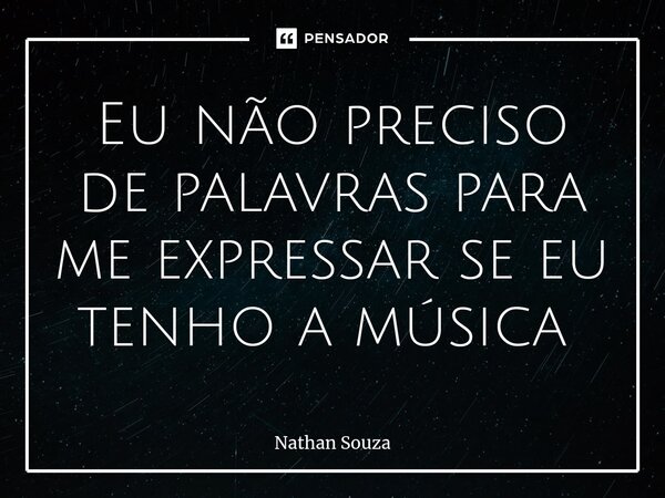 Eu não preciso de palavras para me expressar se eu tenho a música ⁠... Frase de Nathan Souza.