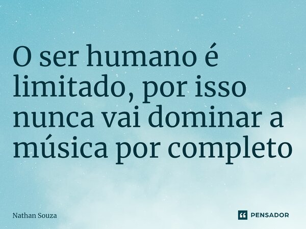 ⁠O ser humano é limitado, por isso nunca vai dominar a música por completo... Frase de Nathan Souza.