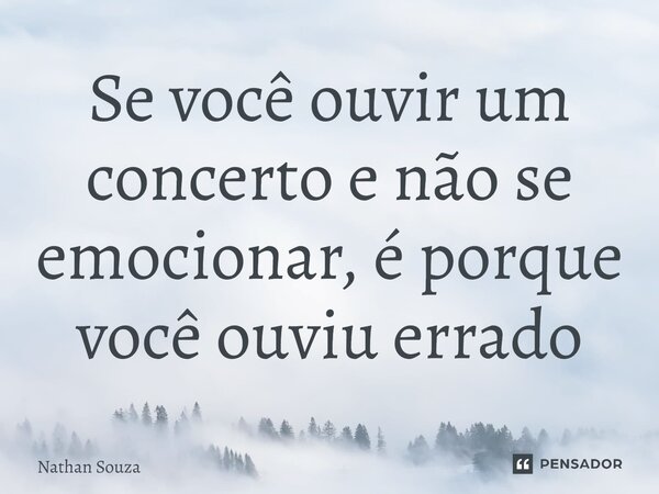 Se você ouvir um concerto e não se emocionar, é porque você ouviu errado... Frase de Nathan Souza.