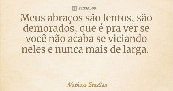 Meus abraços são lentos, são demorados, que é pra ver se você não acaba se viciando neles e nunca mais de larga.... Frase de Nathan Stadler.