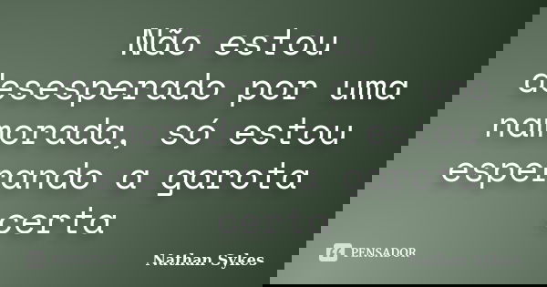 Não estou desesperado por uma namorada, só estou esperando a garota certa... Frase de Nathan Sykes.