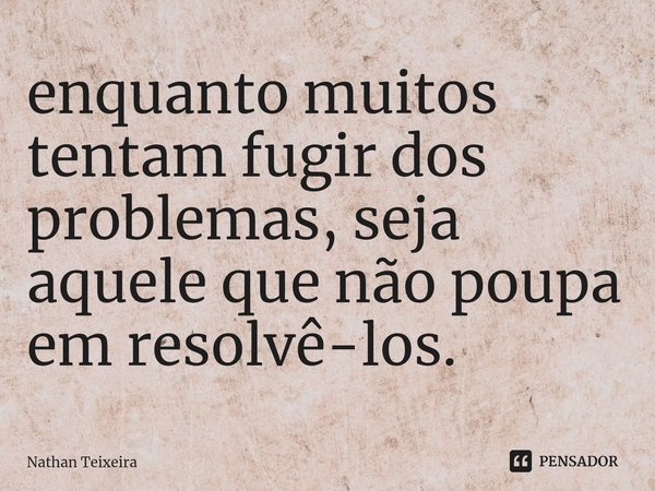 ⁠⁠enquanto muitos tentam fugir dos problemas, seja aquele que não poupa em resolvê-los.... Frase de Nathan Teixeira.