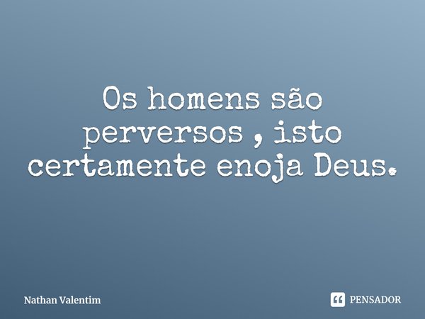 ⁠Os homens são perversos , isto certamente enoja Deus.... Frase de Nathan Valentim.