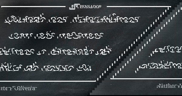 Quando nos trancafiamos com nós mesmos percebemos o tamanho da problemática do nosso eu.... Frase de Nathan Victor F Oliveira.