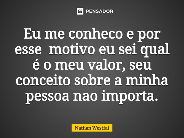 ⁠Eu me conheco e por esse motivo eu sei qual é o meu valor, seu conceito sobre a minha pessoa nao importa.... Frase de Nathan Westfal.