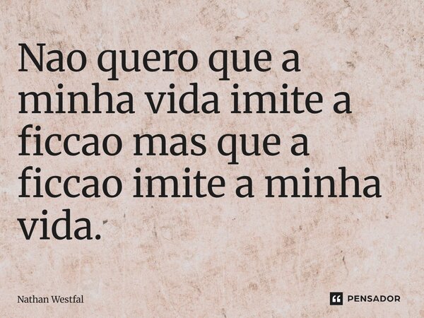 ⁠Nao quero que a minha vida imite a ficcao mas que a ficcao imite a minha vida.... Frase de Nathan Westfal.