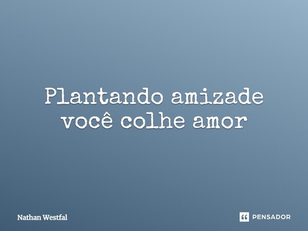 Plantando amizade você colhe amor... Frase de Nathan Westfal.