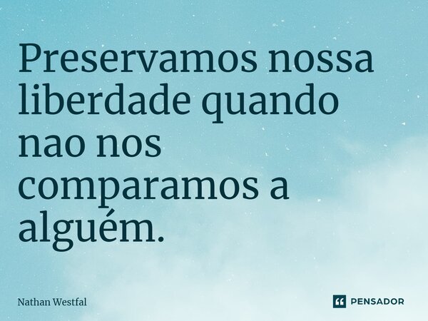 ⁠Preservamos nossa liberdade quando nao nos comparamos a alguém.... Frase de Nathan Westfal.