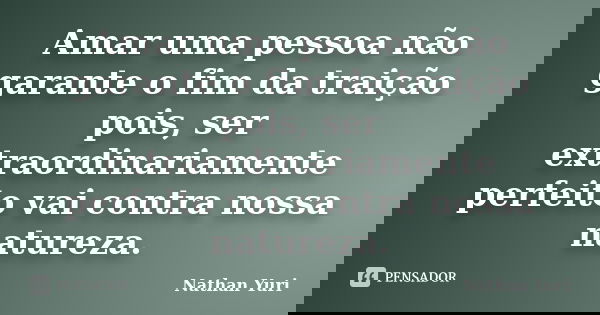 Amar uma pessoa não garante o fim da traição pois, ser extraordinariamente perfeito vai contra nossa natureza.... Frase de Nathan Yuri.