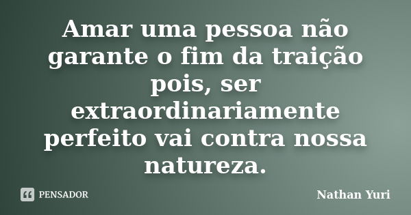 Amar uma pessoa não garante o fim da traição pois, ser extraordinariamente perfeito vai contra nossa natureza.... Frase de Nathan Yuri.