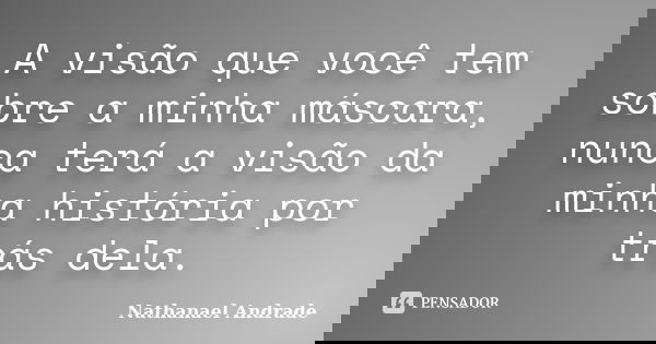 A visão que você tem sobre a minha máscara, nunca terá a visão da minha história por trás dela.... Frase de Nathanael Andrade.