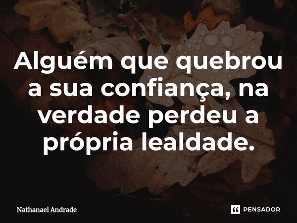 ⁠Alguém que quebrou a sua confiança, na verdade perdeu a própria lealdade.... Frase de Nathanael Andrade.