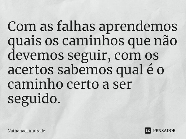 ⁠Com as falhas aprendemos quais os caminhos que não devemos seguir, com os acertos sabemos qual é o caminho certo a ser seguido.... Frase de Nathanael Andrade.