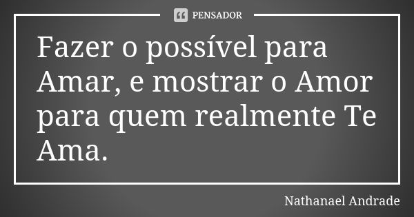 Fazer o possível para Amar, e mostrar o Amor para quem realmente Te Ama.... Frase de Nathanael Andrade.