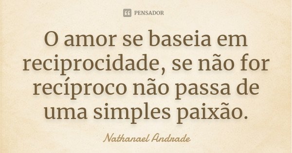O amor se baseia em reciprocidade, se não for recíproco não passa de uma simples paixão.... Frase de Nathanael Andrade.