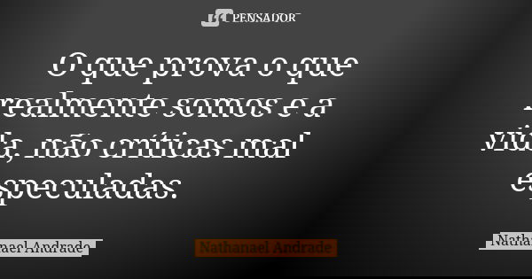 O que prova o que realmente somos e a vida, não críticas mal especuladas.... Frase de Nathanael Andrade.