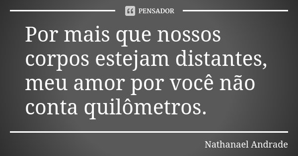 Por mais que nossos corpos estejam distantes, meu amor por você não conta quilômetros.... Frase de Nathanael Andrade.