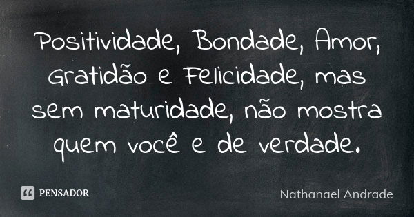 Positividade, Bondade, Amor, Gratidão e Felicidade, mas sem maturidade, não mostra quem você e de verdade.... Frase de Nathanael Andrade.