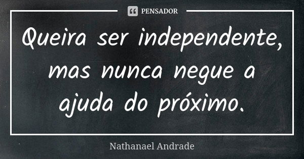 Queira ser independente, mas nunca negue a ajuda do próximo.... Frase de Nathanael Andrade.