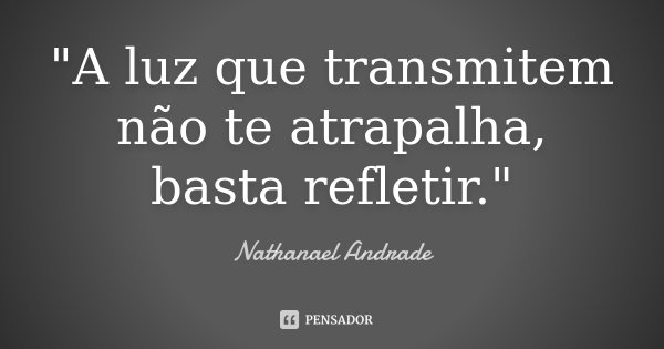 "A luz que transmitem não te atrapalha, basta refletir."... Frase de Nathanael Andrade.