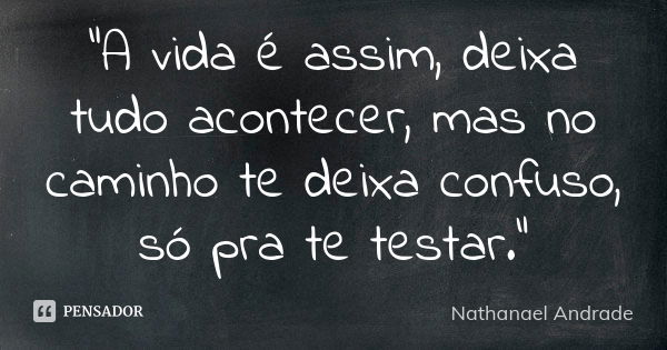 "A vida é assim, deixa tudo acontecer, mas no caminho te deixa confuso, só pra te testar."... Frase de Nathanael Andrade.