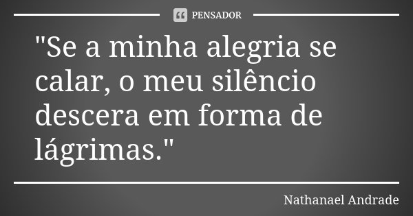 "Se a minha alegria se calar, o meu silêncio descera em forma de lágrimas."... Frase de Nathanael Andrade.