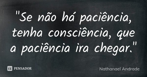 "Se não há paciência, tenha consciência, que a paciência ira chegar."... Frase de Nathanael Andrade.