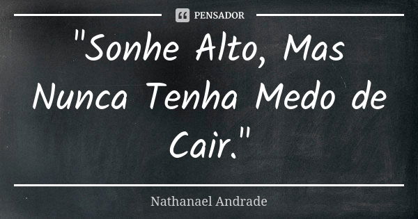 "Sonhe Alto, Mas Nunca Tenha Medo de Cair."... Frase de Nathanael Andrade.